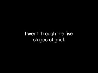 I went through the five 
stages of grief. 
 
