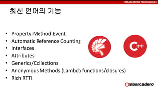 EMBARCADERO TECHNOLOGIES
최신 언어의 기능
• Property-Method-Event
• Automatic Reference Counting
• Interfaces
• Attributes
• Generics/Collections
• Anonymous Methods (Lambda functions/closures)
• Rich RTTI
 