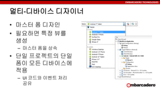 EMBARCADERO TECHNOLOGIES
멀티-디바이스 디자이너
• 마스터 폼 디자인
• 필요하면 특정 뷰를
생성
– 마스터 폼을 상속
• 단일 프로젝트의 단일
폼이 모든 디바이스에
적용
– UI 코드와 이벤트 처리
공유
 