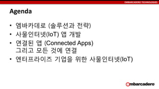 EMBARCADERO TECHNOLOGIES
Agenda
• 엠바카데로 (솔루션과 전략)
• 사물인터넷(IoT) 앱 개발
• 연결된 앱 (Connected Apps)
그리고 모든 것에 연결
• 엔터프라이즈 기업을 위한 사물인터넷(IoT)
 
