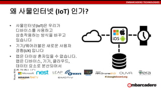 EMBARCADERO TECHNOLOGIES
왜 사물인터넷 (IoT) 인가?
• 사물인터넷(IoT)은 우리가
디바이스를 사용하고
상호작용하는 방식을 바꾸고
있습니다
• 기기/웨어러블은 새로운 사용자
경험(UX) 입니다
• 앱은 더이상 혼자있을 수 없습니다.
앱은 디바이스, 기기, 클라우드,
데이터 요소로 분산되어서
존재합니다.
WorksWith
 