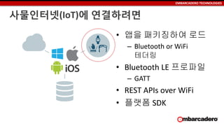 EMBARCADERO TECHNOLOGIES
사물인터넷(IoT)에 연결하려면
• 앱을 패키징하여 로드
– Bluetooth or WiFi
테더링
• Bluetooth LE 프로파일
– GATT
• REST APIs over WiFi
• 플랫폼 SDK
 