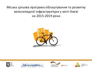 Міська цільова програма облаштування та розвитку 
велосипедної інфраструктури у місті Києві 
на 2015-2019 роки 
 