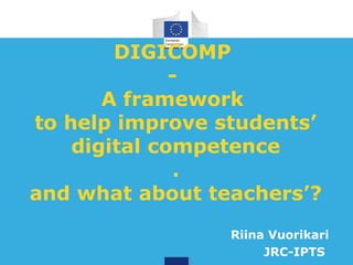 DIGICOMP 
- 
A framework 
to help improve students’ 
digital competence 
. 
Considerations for teachers? 
Riina Vuorikari 
JRC-IPTS 
 