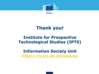Thank you! 
Institute for Prospective 
Technological Studies (IPTS) 
Information Society Unit 
http://is.jrc.ec.europa.eu 
 
