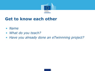 Get to know each other 
• Name 
• What do you teach? 
• Have you already done an eTwinnning project? 
 