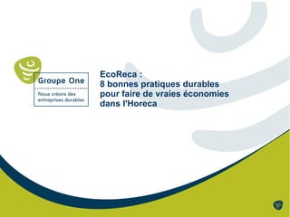 EcoReca : 
8 bonnes pratiques durables 
pour faire de vraies économies 
dans l'Horeca 
 
