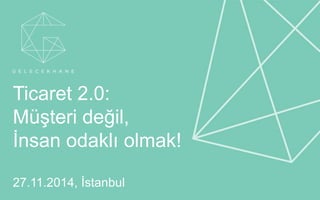 Ticaret 2.0: 
Müşteri değil, 
İnsan odaklı olmak! 
27.11.2014, İstanbul 
© Copyright 2014. GelecekHane 1 Ticaret 2.0 – 27.11.2014 
 