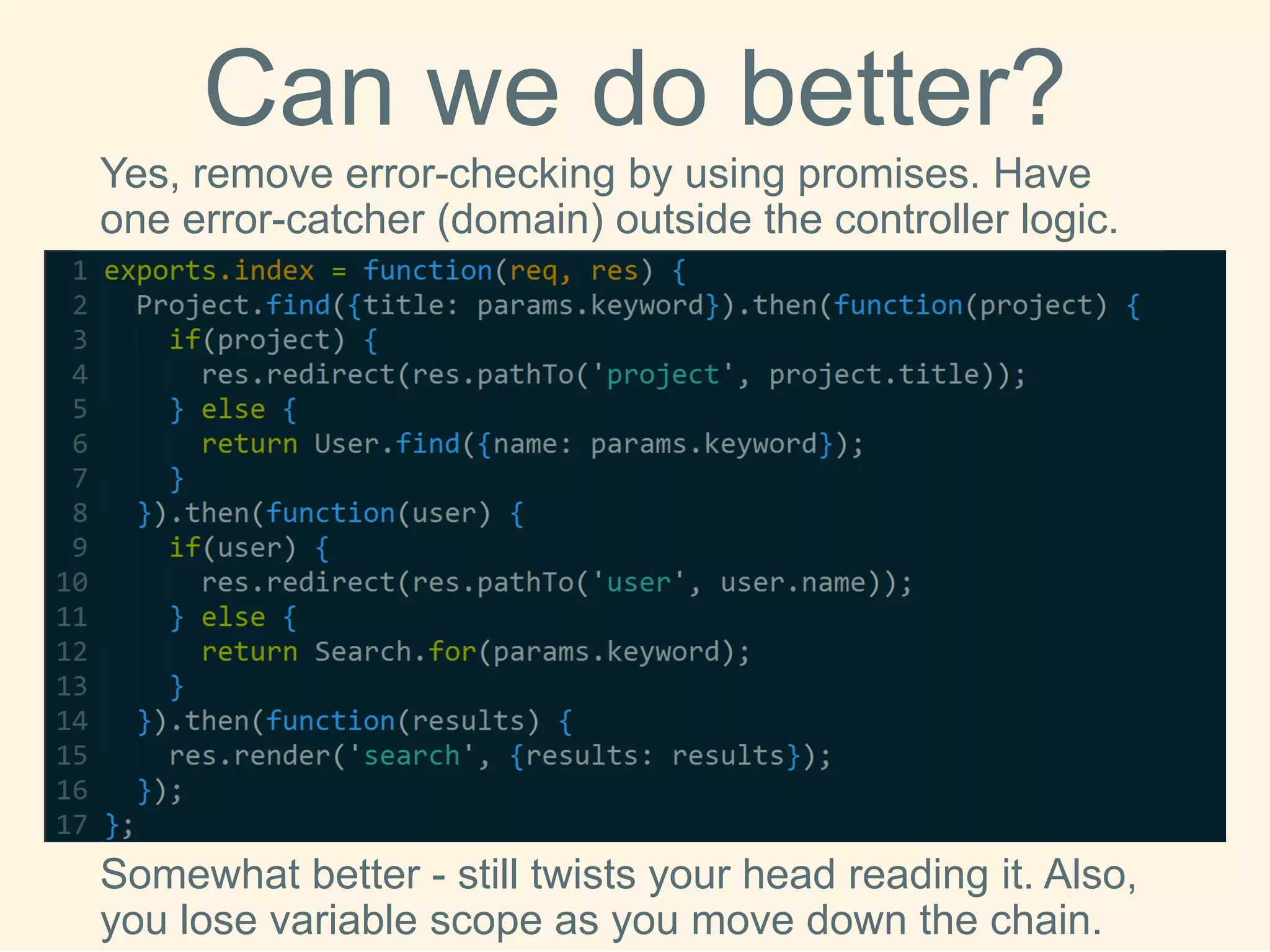 Can we do better? 
Yes, remove error-checking by using promises. Have one error-catcher (domain) outside the controller logic. 
Somewhat better -still twists your head reading it. Also, you lose variable scope as you move down the chain.  