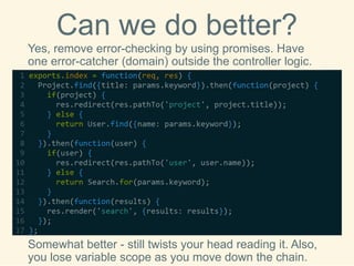 Can we do better? 
Yes, remove error-checking by using promises. Have one error-catcher (domain) outside the controller logic. 
Somewhat better -still twists your head reading it. Also, you lose variable scope as you move down the chain.  