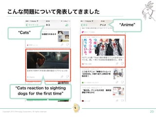 こんな問題について発表してきました 
“Cats” 
“Anime” 
“Cats reaction to sighting 
dogs for the first time” 
Copyright 2014 Shiroyagi Corporation. All rights reserved. 20 
 
