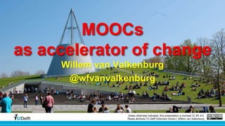 MOOCs 
as accelerator of change 
Willem van Valkenburg 
@wfvanvalkenburg 
Unless otherwise indicated, this presentation is licensed CC-BY 4.0. 
Please attribute TU Delft Extension School / Willem van Valkenburg 
 