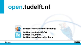 open.tudelft.nl 
slideshare.net/wfvanvalkenburg 
twitter.com/tudelftOCW 
twitter.com/DelftX 
twitter.com/wfvanvalkenburg 
