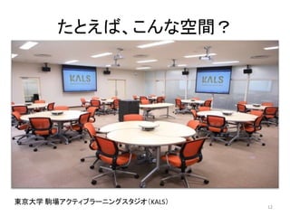 たとえば、こんな空間？ 
東京大学駒場アクティブラーニングスタジオ（KALS） 
12 
 