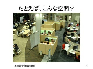 たとえば、こんな空間？ 
東北大学附属図書館24 
 