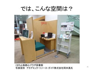 では、こんな空間は？ 
くまもと森都心プラザ図書館 
写真提供アカデミック・リソース・ガイド株式会社岡本真氏26 
 
