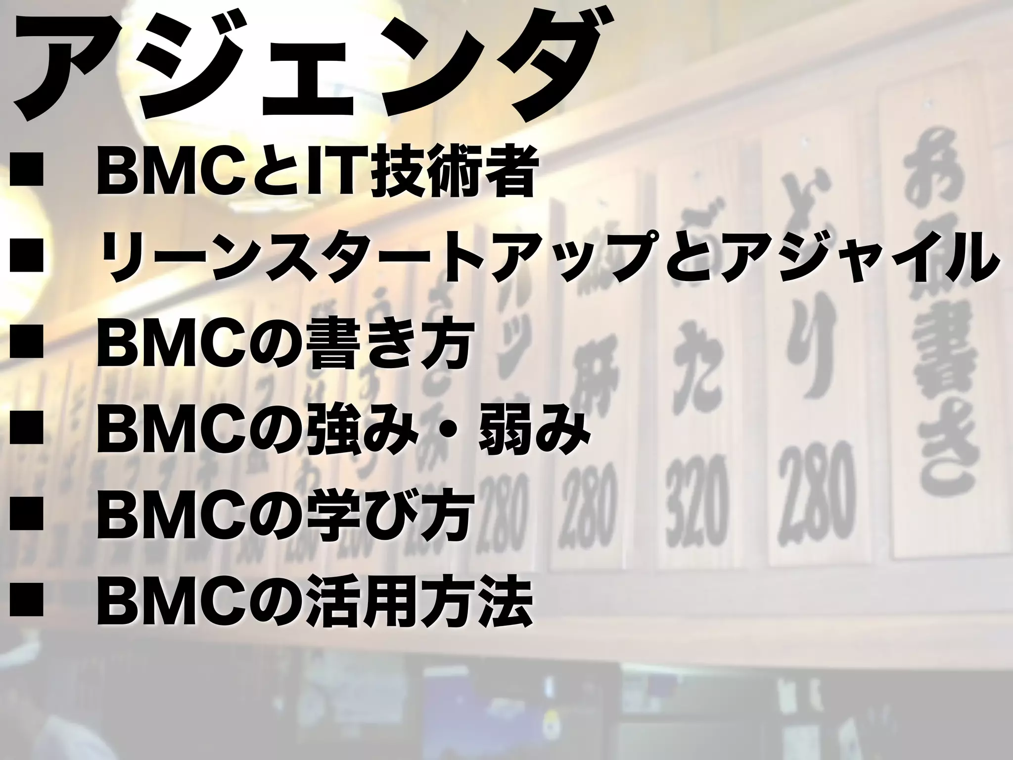 アジェンダn BMCとIT技術者 
n リーンスタートアップとアジャイル 
n BMCの書き方 
n BMCの強み・弱み 
n BMCの学び方 
n BMCの活用方法 
 