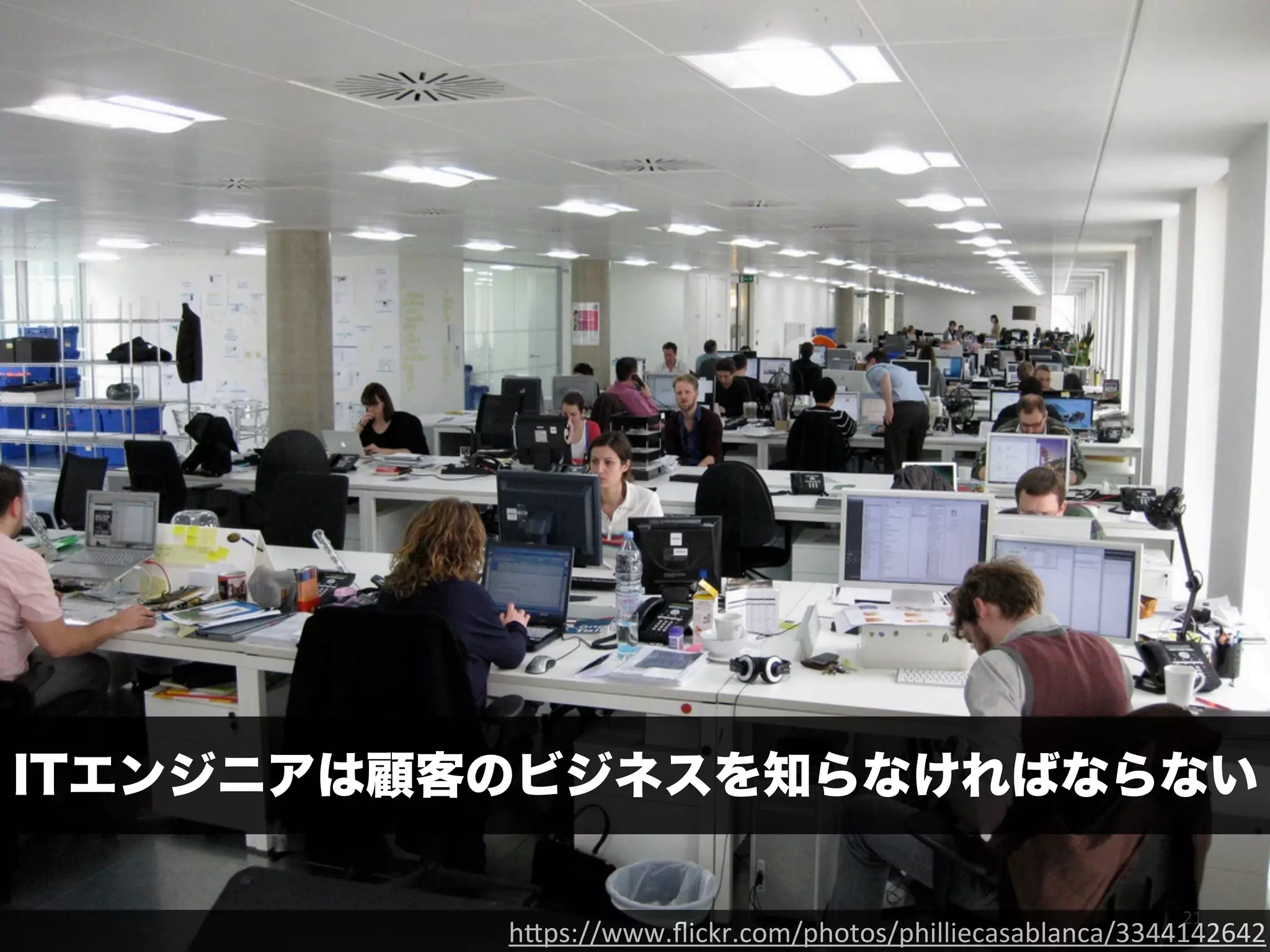 ITエンジニアは顧客のビジネスを知らなければならない 
21 h"ps://www.flickr.com/photos/philliecasablanca/3344142642 
 