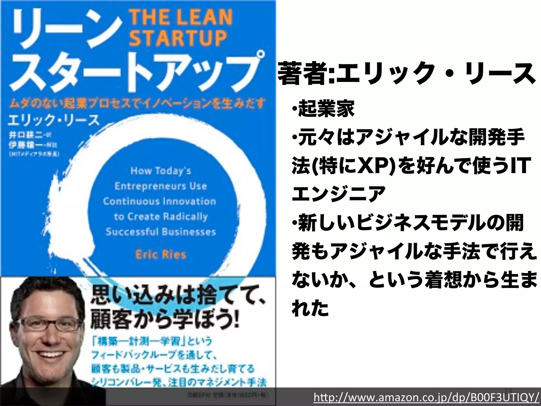 著者:エリック・リース 
•起業家 
•元々はアジャイルな開発手 
法(特にXP)を好んで使うIT 
エンジニア 
•新しいビジネスモデルの開 
発もアジャイルな手法で行え 
ないか、という着想から生ま 
れた 
23 h"p://www.amazon.co.jp/dp/B00F3UTIQY/ 
 