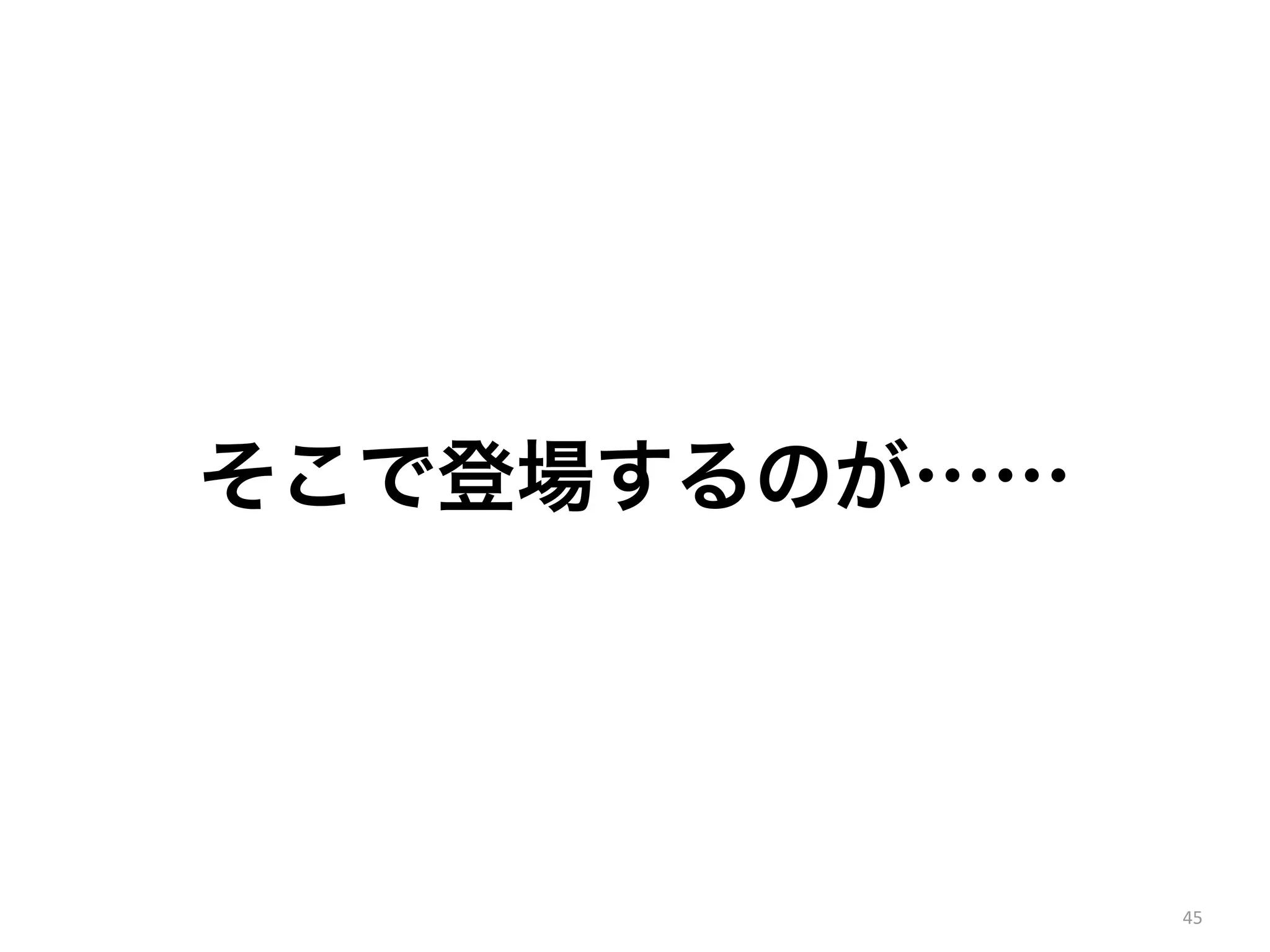 45 
そこで登場するのが…… 
 