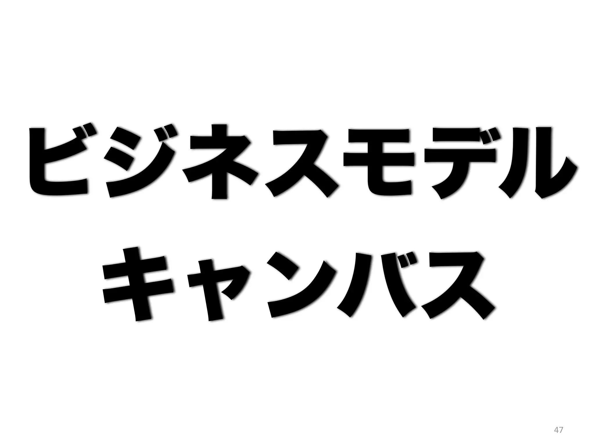 ビジネスモデル 
キャンバス 
47 
 