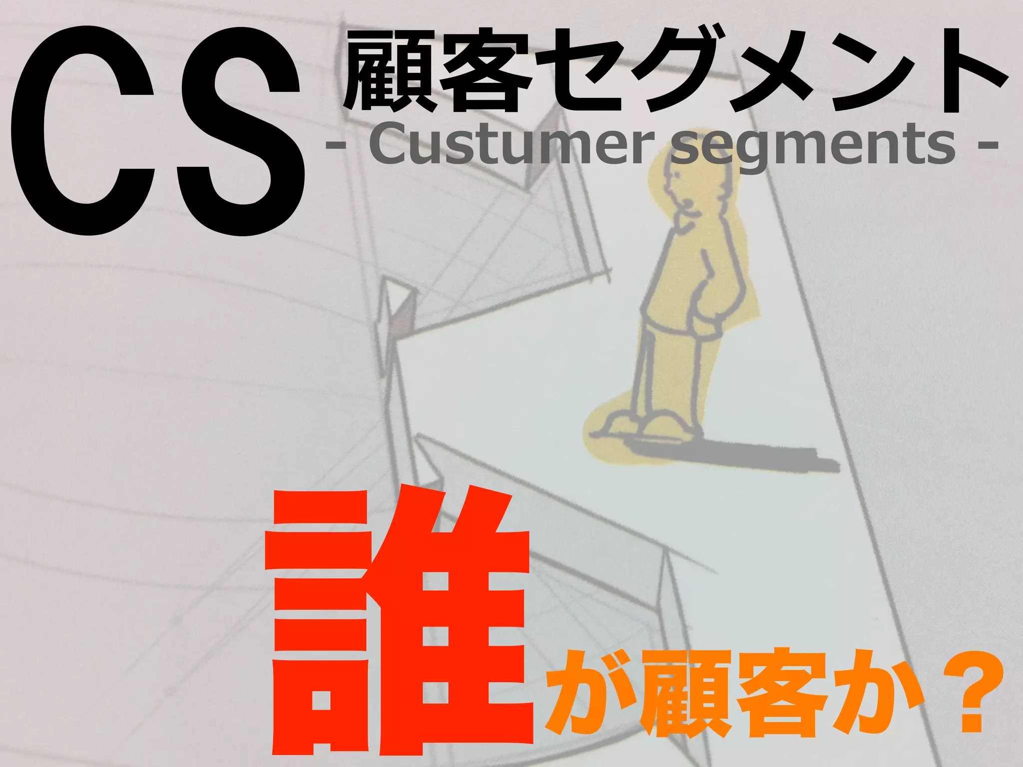segments -‐‑‒ 顧客セグメント 
誰が顧客か？ 
CS-‐‑‒ Custumer 
 