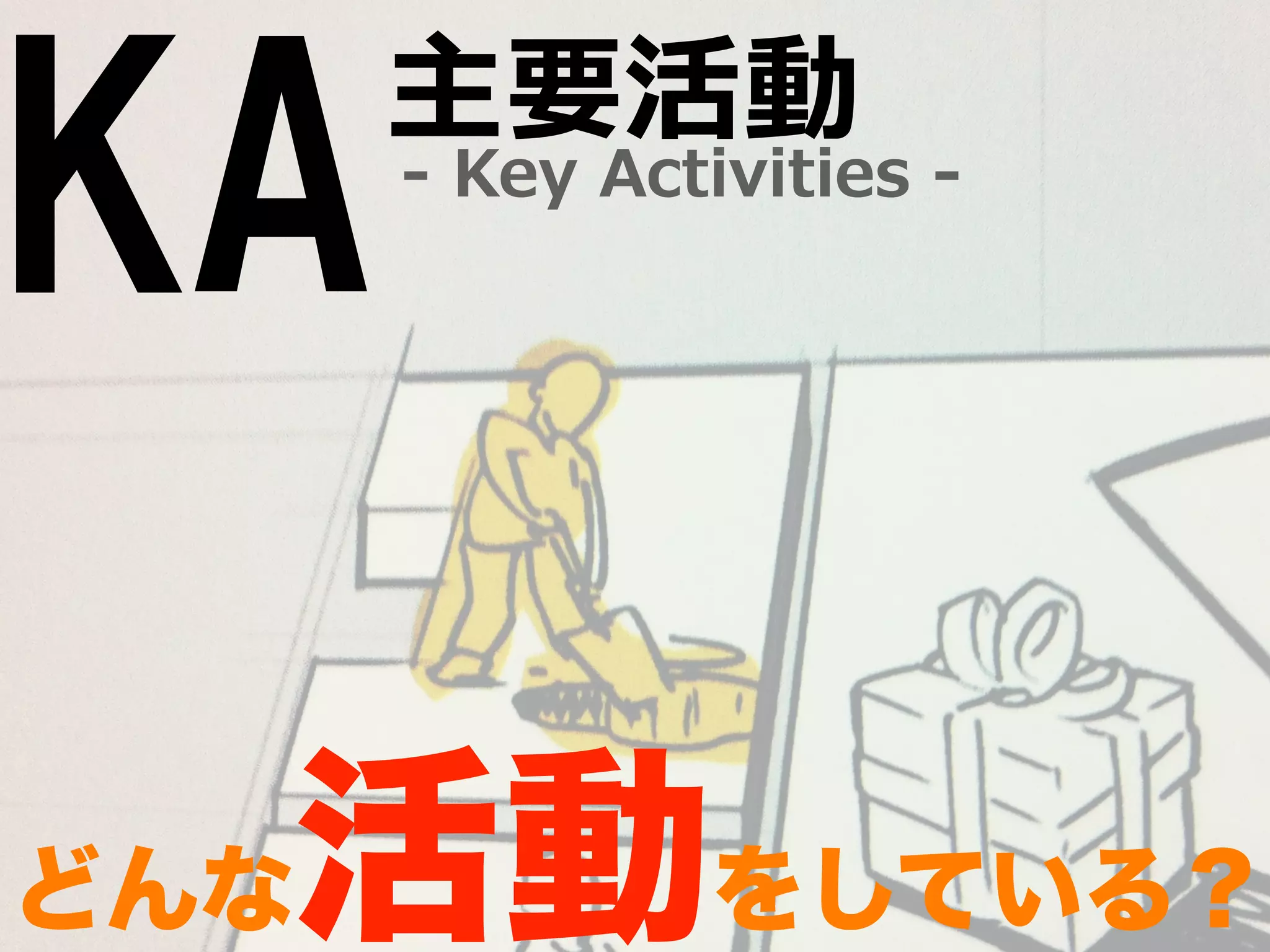KA-‐‑‒ Key Activities -‐‑‒ 主要活動 
どんな活動をしている？ 
 