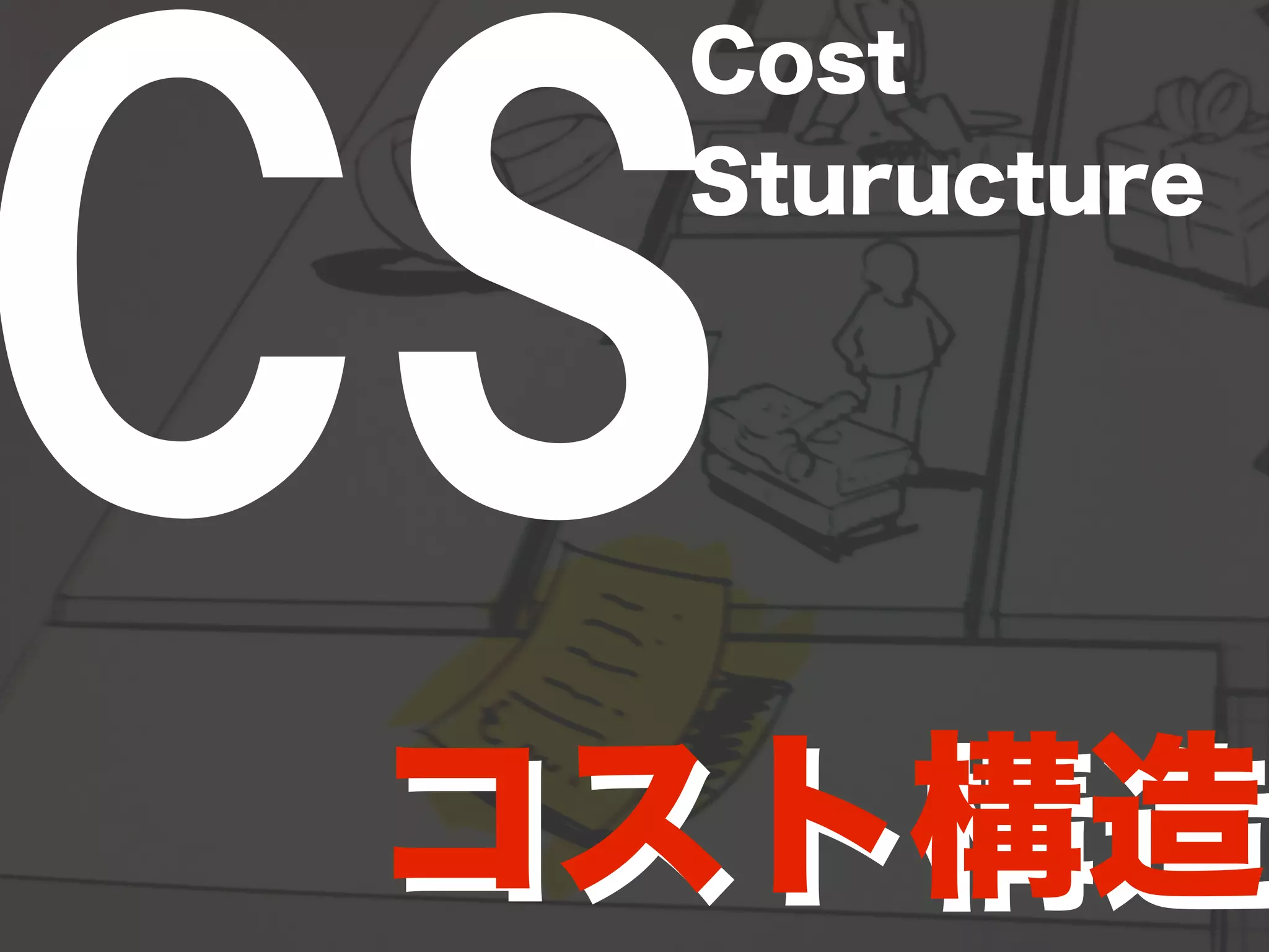CSCost 
Sturucture 
コスト構造
 