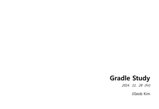 Gradle Study
2014. 11. 28 (Fri)
JiSeob Kim
 