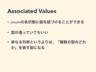 Associated Values 
• enumの各状態に値を紐づけることができる 
• 型が違っていてもいい 
• 単なる列挙というよりは、「複数の型のどれ 
か」を表す型になる 
 