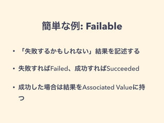 簡単な例: Failable 
• 「失敗するかもしれない」結果を記述する 
• 失敗すればFailed、成功すればSucceeded 
• 成功した場合は結果をAssociated Valueに持 
つ 
 
