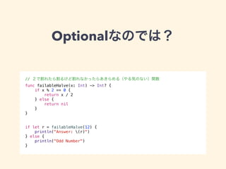 Optionalなのでは？ 
// ２で割れたら割るけど割れなかったらあきらめる（やる気のない）関数 
func failableHalve(x: Int) -> Int? { 
if x % 2 == 0 { 
return x / 2 
} else { 
return nil 
} 
} 
!! 
if let r = failableHalve(12) { 
println("Answer: (r)") 
} else { 
println("Odd Number") 
} 
 