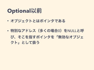 Optional以前 
• オブジェクトとはポインタである 
• 特別なアドレス（多くの場合0）をNULLと呼 
び、そこを指すポインタを「無効なオブジェ 
クト」として扱う 
 