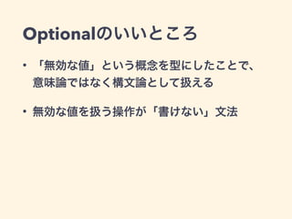 Optionalのいいところ 
• 「無効な値」という概念を型にしたことで、 
意味論ではなく構文論として扱える 
• 無効な値を扱う操作が「書けない」文法 
 