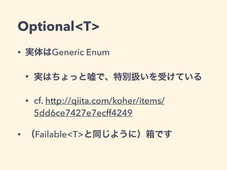 Optional<T> 
• 実体はGeneric Enum 
• 実はちょっと嘘で、特別扱いを受けている 
• cf. http://qiita.com/koher/items/ 
5dd6ce7427e7ecff4249 
• （Failable<T>と同じように）箱です 
 