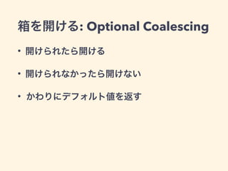 箱を開ける: Optional Coalescing 
• 開けられたら開ける 
• 開けられなかったら開けない 
• かわりにデフォルト値を返す 
 