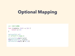 Optional Mapping 
/// ３倍する関数 
func triple(x: Int) -> Int { 
return x * 3 
} 
! 
optionalInt = 2 
// 以下はすべて.Some 6 
optionalInt.map(triple) 
map(optionalInt, triple) 
optionalInt.map({ $0 * 3 }) 
 