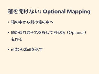 箱を開けない: Optional Mapping 
• 箱の中から別の箱の中へ 
• 値があればそれを移して別の箱（Optional） 
を作る 
• nilならばnilを返す 
 