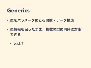 Generics 
• 型をパラメータにとる関数・データ構造 
• 型情報を保ったまま、複数の型に同時に対応 
できる 
• とは？ 
 