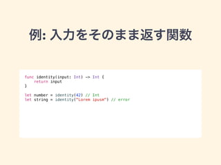 例: 入力をそのまま返す関数 
func identity(input: Int) -> Int { 
return input 
} 
! 
let number = identity(42) // Int 
let string = identity("Lorem ipusm") // error 
 