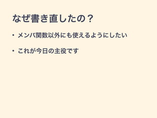 なぜ書き直したの？ 
• メンバ関数以外にも使えるようにしたい 
• これが今日の主役です 
 