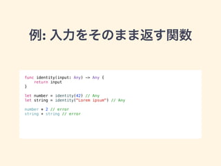 例: 入力をそのまま返す関数 
func identity(input: Any) -> Any { 
return input 
} 
! 
let number = identity(42) // Any 
let string = identity("Lorem ipsum") // Any 
! 
number * 2 // error 
string + string // error 
 