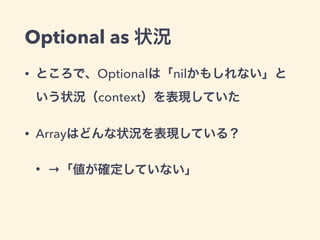Optional as 状況 
• ところで、Optionalは「nilかもしれない」と 
いう状況（context）を表現していた 
• Arrayはどんな状況を表現している？ 
• →「値が確定していない」 
 