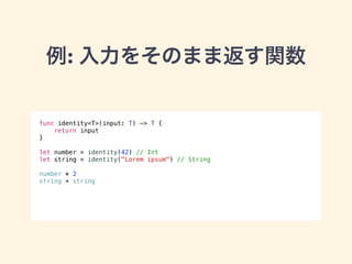 例: 入力をそのまま返す関数 
func identity<T>(input: T) -> T { 
return input 
} 
! 
let number = identity(42) // Int 
let string = identity("Lorem ipsum") // String 
! 
number * 2 
string + string 
 