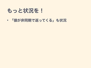 もっと状況を！ 
• 「値が非同期で返ってくる」も状況 
 