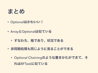まとめ 
• Optionalはかわいい！ 
• ArrayとOptionalは似ている 
• すなわち、箱であり、状況である 
• 非同期処理も同じように見ることができる 
• Optional Chainingのような書きかたができて、そ 
れはBFTaskに似ている 
 
