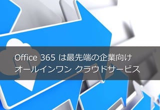 Office 365 は最先端の企業向け 
オールインワンクラウドサービス 
 