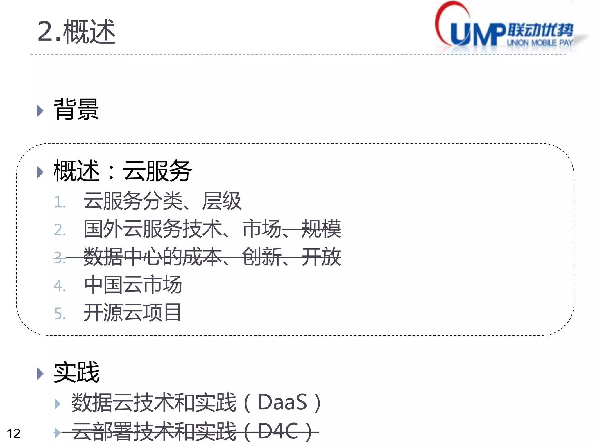 12 
2.概述 
 背景 
 概述：云服务 
1. 云服务分类、层级 
2. 国外云服务技术、市场、规模 
3. 数据中心的成本、创新、开放 
4. 中国云市场 
5. 开源云项目 
 实践 
 数据云技术和实践（DaaS） 
 云部署技术和实践（D4C） 
 