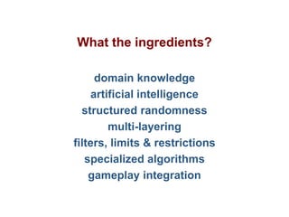 Pier Luca Lanzi e Michele Pirovano – Codemotion Milan
What the ingredients?
domain knowledge
artificial intelligence
structured randomness
multi-layering
filters, limits & restrictions
specialized algorithms
gameplay integration
 