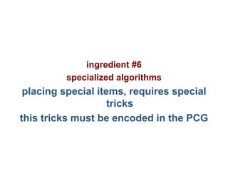 Pier Luca Lanzi e Michele Pirovano – Codemotion Milan
ingredient #6
specialized algorithms
placing special items, requires special
tricks
this tricks must be encoded in the PCG
 